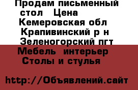 Продам письменный стол › Цена ­ 7 000 - Кемеровская обл., Крапивинский р-н, Зеленогорский пгт Мебель, интерьер » Столы и стулья   